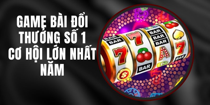 Game Bài Đổi Thưởng Số 1 - Cơ Hội Lớn Nhất Năm