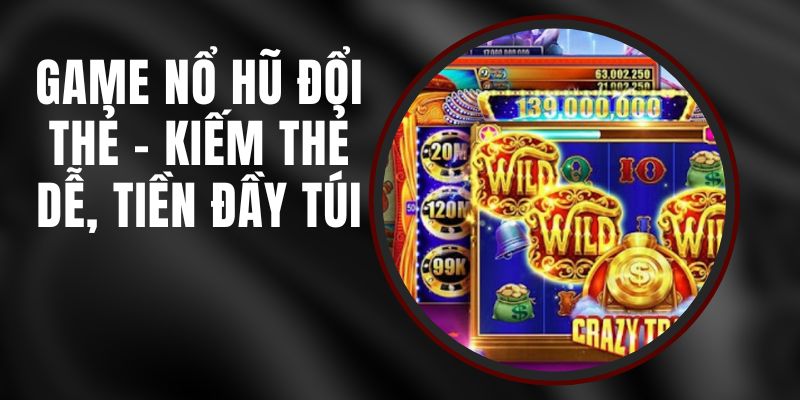 Game Nổ Hũ Đổi Thẻ - Kiếm Thẻ Dễ, Tiền Đầy Túi